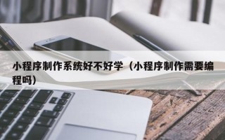 广东小程序制作系统好不好学（小程序制作需要编程吗）