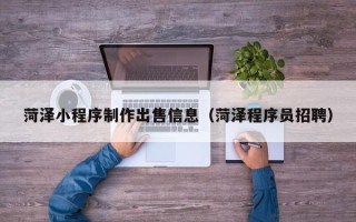 广东菏泽小程序制作出售信息（菏泽程序员招聘）