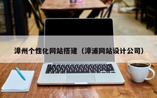 广东漳州个性化网站搭建（漳浦网站设计公司）