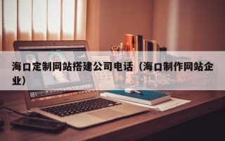 广东海口定制网站搭建公司电话（海口制作网站企业）