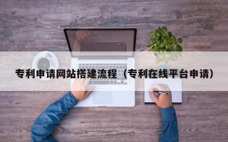 广东专利申请网站搭建流程（专利在线平台申请）