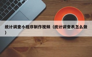 广东统计调查小程序制作视频（统计调查表怎么做）