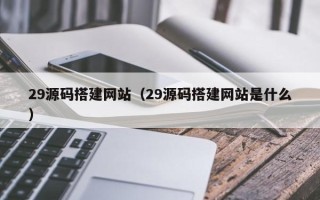 广东29源码搭建网站（29源码搭建网站是什么）