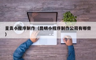 广东呈贡小程序制作（昆明小程序制作公司有哪些）