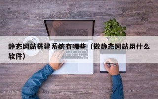 广东静态网站搭建系统有哪些（做静态网站用什么软件）