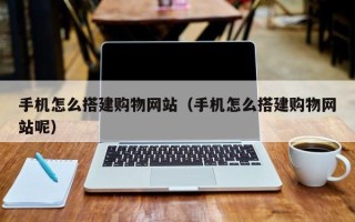 广东手机怎么搭建购物网站（手机怎么搭建购物网站呢）