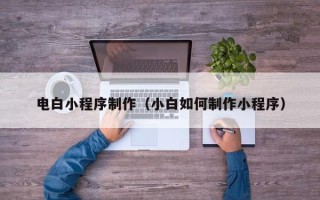 广东电白小程序制作（小白如何制作小程序）