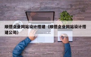广东顺德企业网站设计搭建（顺德企业网站设计搭建公司）
