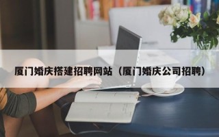 广东厦门婚庆搭建招聘网站（厦门婚庆公司招聘）