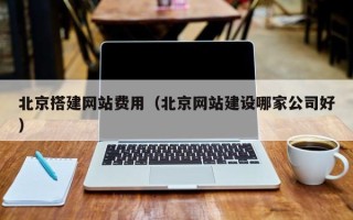 广东北京搭建网站费用（北京网站建设哪家公司好）