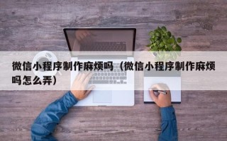 广东微信小程序制作麻烦吗（微信小程序制作麻烦吗怎么弄）