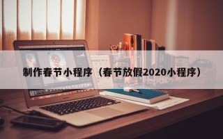 广东制作春节小程序（春节放假2020小程序）