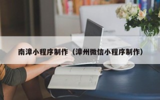 广东南漳小程序制作（漳州微信小程序制作）