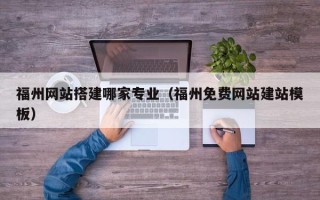 广东福州网站搭建哪家专业（福州免费网站建站模板）