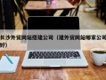 广东长沙外贸网站搭建公司（建外贸网站哪家公司好）