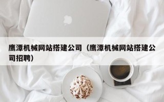 广东鹰潭机械网站搭建公司（鹰潭机械网站搭建公司招聘）