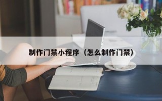 广东制作门禁小程序（怎么制作门禁）